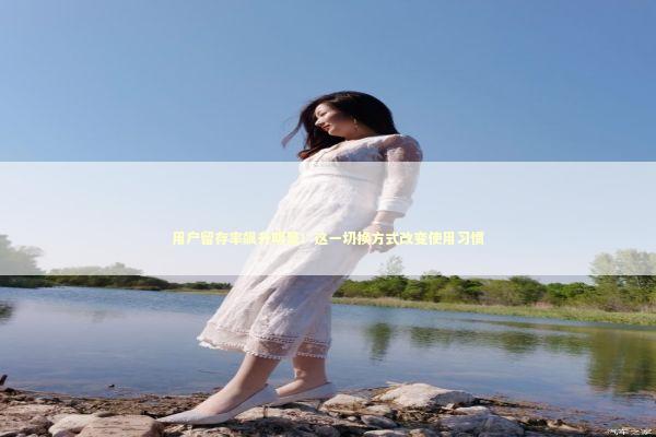 用户留存率飙升明显！这一切换方式改变使用习惯 新闻
