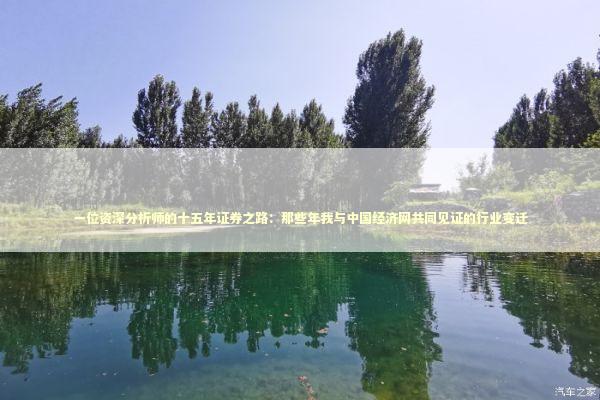 一位资深分析师的十五年证券之路：那些年我与中国经济网共同见证的行业变迁 股票财经